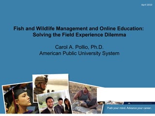 Fish and Wildlife Management and Online Education:  Solving the Field Experience Dilemma   Carol A. Pollio, Ph.D. American Public University System April 2010 