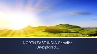 NORTH EAST INDIA-Paradise
Unexplored...
 