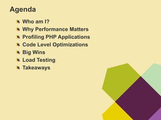 Agenda
  Who am I?
  Why Performance Matters
  Profiling PHP Applications
  Code Level Optimizations
  Big Wins
  Load Testing
  Takeaways
 