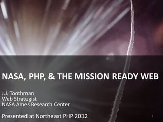 NASA, PHP, & THE MISSION READY WEB
J.J. Toothman
Web Strategist
NASA Ames Research Center

Presented at Northeast PHP 2012   1
 