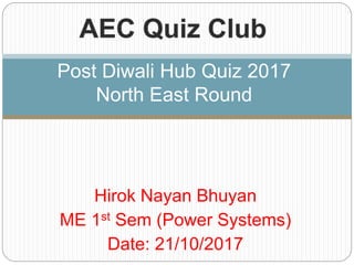 Hirok Nayan Bhuyan
ME 1st Sem (Power Systems)
Date: 21/10/2017
Post Diwali Hub Quiz 2017
North East Round
 