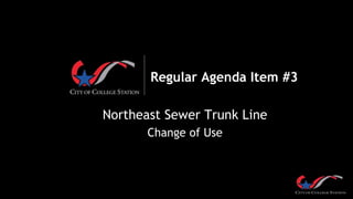 Regular Agenda Item #3
Northeast Sewer Trunk Line
Change of Use
 
