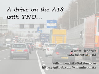 A drive on the A13A drive on the A13
with TNO...with TNO...
Willem Hendriks
Data Scientist IBM
willem.hendriks@nl.ibm.com
https://github.com/willemhendriks
 