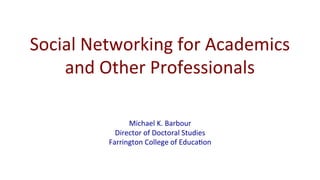 Social	
  Networking	
  for	
  Academics	
  
and	
  Other	
  Professionals	
  
Michael	
  K.	
  Barbour	
  
Director	
  of	
  Doctoral	
  Studies	
  
Farrington	
  College	
  of	
  EducaBon	
  
 