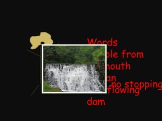 Words tumble from my mouth like an overflowing dam no stopping