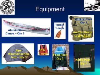 Equipment Are YOU Ready to  WHALE! Aluminum Canoe – Qty 3 WHALE  Pack Qty 3 Alps Mountaineering Tent – Qty 3 Food Pack  Qty 2 Kettle Pack  Qty 1 Paddle  1 each PFD 1 each 