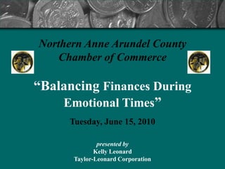 Northern Anne Arundel County
    Chamber of Commerce

“Balancing Finances During
    Emotional Times”
     Tuesday, June 15, 2010

              presented by
             Kelly Leonard
      Taylor-Leonard Corporation
 