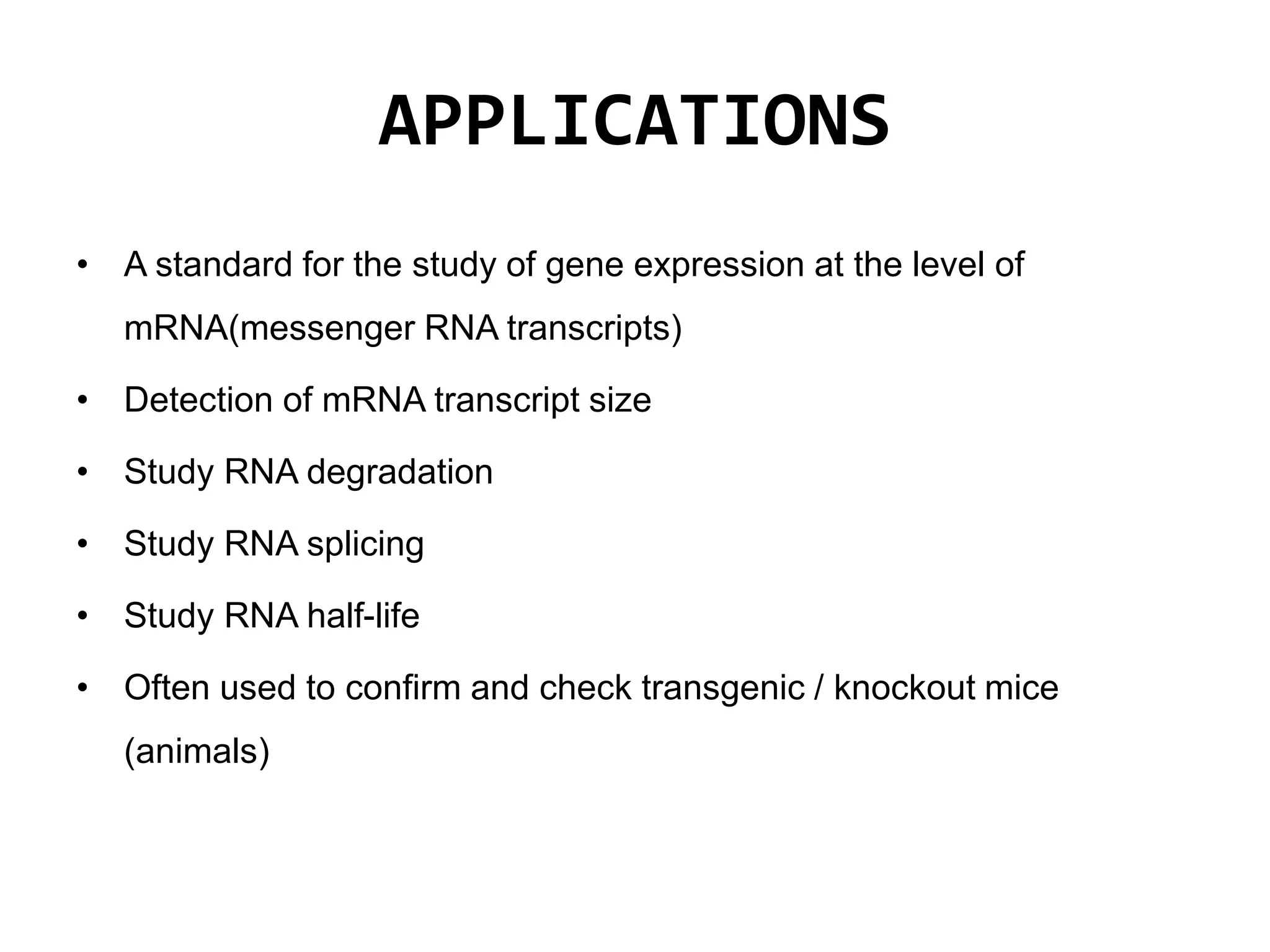 APPLICATIONS
• A standard for the study of gene expression at the level of
mRNA(messenger RNA transcripts)
• Detection of mRNA transcript size
• Study RNA degradation
• Study RNA splicing
• Study RNA half-life
• Often used to confirm and check transgenic / knockout mice
(animals)
 