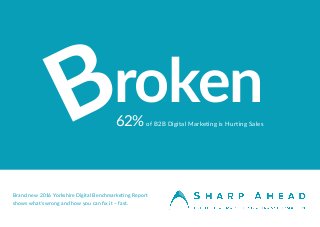62%of B2B Digital Marketing is Hurting Sales
rokenB
Brand new 2016 Yorkshire Digital Benchmarketing Report
shows what’s wrong and how you can fix it – fast.
 