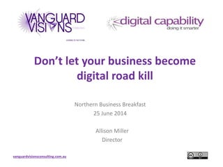 vanguardvisionsconsulting.com.au
Don’t let your business become
digital road kill
Northern Business Breakfast
25 June 2014
Allison Miller
Director
 