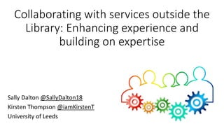 Collaborating with services outside the
Library: Enhancing experience and
building on expertise
Sally Dalton @SallyDalton18
Kirsten Thompson @iamKirstenT
University of Leeds
 