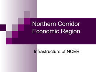 Northern Corridor Economic Region Infrastructure of NCER 