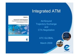 Integrated ATM
Air/Ground
Trajectory Exchange
and
CTA Negotiation
ATC GLOBAL
March 2009
 