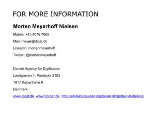 Morten Meyerhoff Nielsen
Mobile: +45 4078 7065
Mail: meyer@digst.dk
LinkedIn: mortenmeyerhoff
Twitter: @mortenmeyerhoff
Danish Agency for Digitisation
Landgreven 4, Postboks 2193
1017 København K
Denmark
www.digst.dk, www.borger.dk, http://arkitekturguiden.digitaliser.dk/godselvbetjening
FOR MORE INFORMATION
 