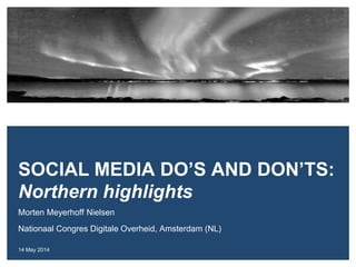 Morten Meyerhoff Nielsen
Nationaal Congres Digitale Overheid, Amsterdam (NL)
14 May 2014
SOCIAL MEDIA DO’S AND DON’TS:
Northern highlights
 