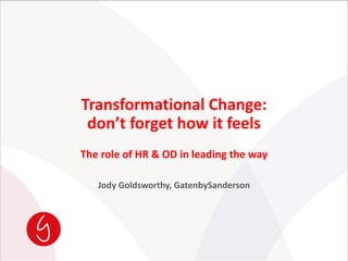 Transformational Change:
don’t forget how it feels
The role of HR & OD in leading the way
Jody Goldsworthy, GatenbySanderson
 