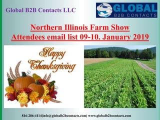 Global B2B Contacts LLC
816-286-4114|info@globalb2bcontacts.com| www.globalb2bcontacts.com
Northern Illinois Farm Show
Attendees email list 09-10. January 2019
 
