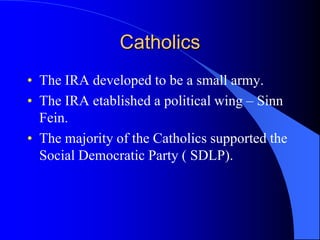CatholicsThe IRA developed to be a smallarmy.The IRA etablished a politicalwing – Sinn Fein.The majorityoftheCatholicssupportedthe Social Democratic Party ( SDLP).