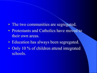 The twocommunitiesaresegregated.Protestants and Catholics have moved to theirown areas.Education has alwaysbeensegregated.Only 10 % ofchildrenattendintegratedschools.