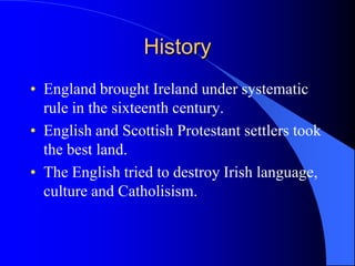 HistoryEngland broughtIreland under systematicrule in thesixteenthcentury.English and Scottish Protestant settlers tookthe best land.The Englishtried to destroyIrishlanguage, culture and Catholisism.