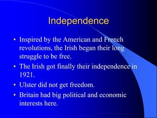 IndependenceInspired by the American and Frenchrevolutions, theIrishbegantheirlongstruggle to be free.The Irishgotfinallytheirindependence in 1921.Ulster did not getfreedom.Britainhadbigpolitical and economicinterestshere.