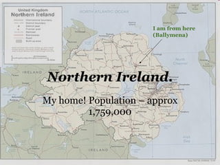 Northern Ireland. My home! Population – approx 1,759,000 I am from here (Ballymena) 
