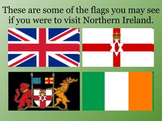 These are some of the flags you may see if you were to visit Northern Ireland. 