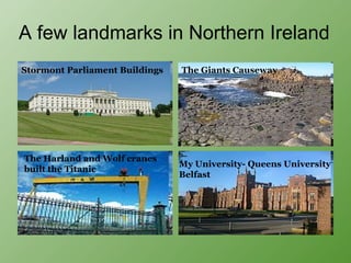 A few landmarks in Northern Ireland Stormont Parliament Buildings The Giants Causeway The Harland and Wolf cranes built the Titanic  My University- Queens University Belfast 