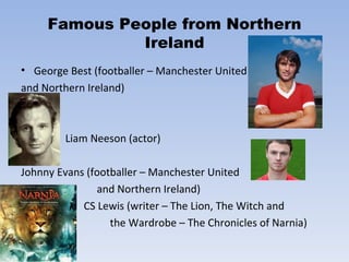 Famous People from Northern Ireland George Best (footballer – Manchester United  and Northern Ireland) Liam Neeson (actor) Johnny Evans (footballer – Manchester United  and Northern Ireland) CS Lewis (writer – The Lion, The Witch and  the Wardrobe – The Chronicles of Narnia) 