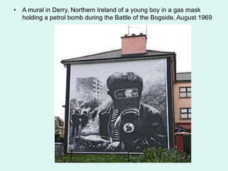 • A mural in Derry, Northern Ireland of a young boy in a gas mask
holding a petrol bomb during the Battle of the Bogside, August 1969
 