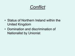 Conflict
• Status of Northern Ireland within the
United Kingdom
• Domination and discrimination of
Nationalist by Unionist
 