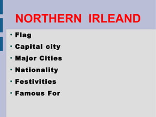 NORTHERN IRLEAND
●
    Flag
●
    Capital city
●
    Major Cities
●
    Nationality
●
    Festivities
●
    Famous For
 