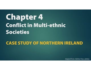 Chapter 4
Conflict in Multi-ethnic
Societies
CASE STUDY OF NORTHERN IRELAND
Adapted from Adeline Fam, adefam
 