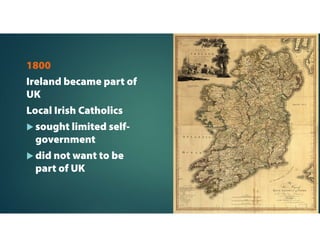 1800
Ireland became part of
UK
Local Irish Catholics
 sought limited self-
government
 did not want to be
part of UK
 