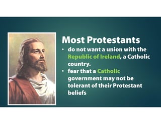 Most Protestants
• do not want a union with the
Republic of Ireland, a Catholic
country.
• fear that a Catholic
government may not be
tolerant of their Protestant
beliefs
 
