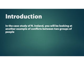 In the case-study of N. Ireland, you will be looking at
another example of conflicts between two groups of
people
Introduction
 