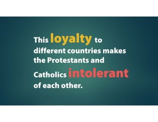 This loyalty to
different countries makes
the Protestants and
Catholics intolerant
of each other.
 