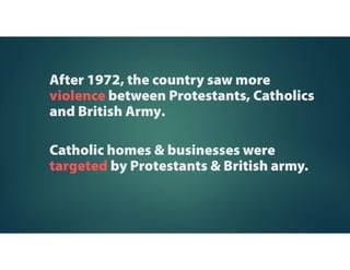 1968 marked
the beginning
of a period
known as‘The
Troubles’in N.
Ireland.
It was during
these peaceful
marches that
fighting first
broke out
between the
Protestants,
Catholics and
police.
In 1969, the
British
government
sent troops to
keep order,
welcome by
Catholics
initially.
 