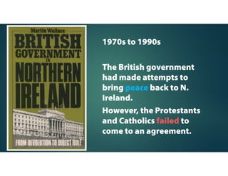 The economy of N.
Ireland has been
affected by the
conflict.
It has also
discouraged
domestic and
foreign
investments in the
country. The
foreign owned
factories closed
down when
violence increased
the operating
costs in N. Ireland.
The constant threat of
bombings and high
cost of security drove
away large
manufacturers in
great numbers.
 