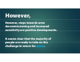 However, steps towards arms
decommissioning and increased
sensitivity are positive developments.
It seems clear that the majority of
people are ready to take on the
challenge in return for peace.
However,
 