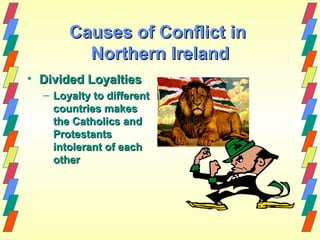 Causes of Conflict in
         Northern Ireland
• Divided Loyalties
  – Loyalty to different
    countries makes
    the Catholics and
    Protestants
    intolerant of each
    other
 