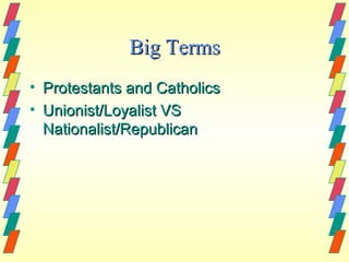 Big Terms
• Protestants and Catholics
• Unionist/Loyalist VS
  Nationalist/Republican
 