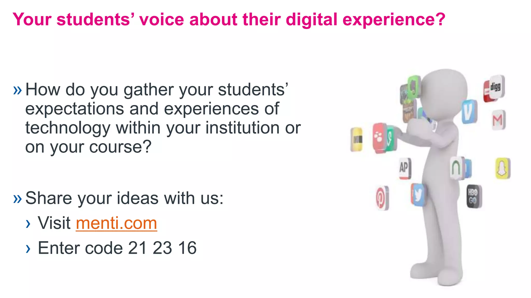 »How do you gather your students’
expectations and experiences of
technology within your institution or
on your course?
»Share your ideas with us:
› Visit menti.com
› Enter code 21 23 16
Your students’ voice about their digital experience?
 