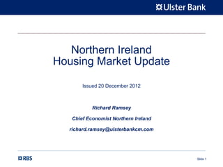 Northern Ireland
Housing Market Update

       Issued 20 December 2012



           Richard Ramsey

   Chief Economist Northern Ireland

  richard.ramsey@ulsterbankcm.com




                                      Slide 1
 