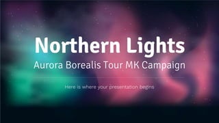Northern Lights
Aurora Borealis Tour MK Campaign
Here is where your presentation begins
 
