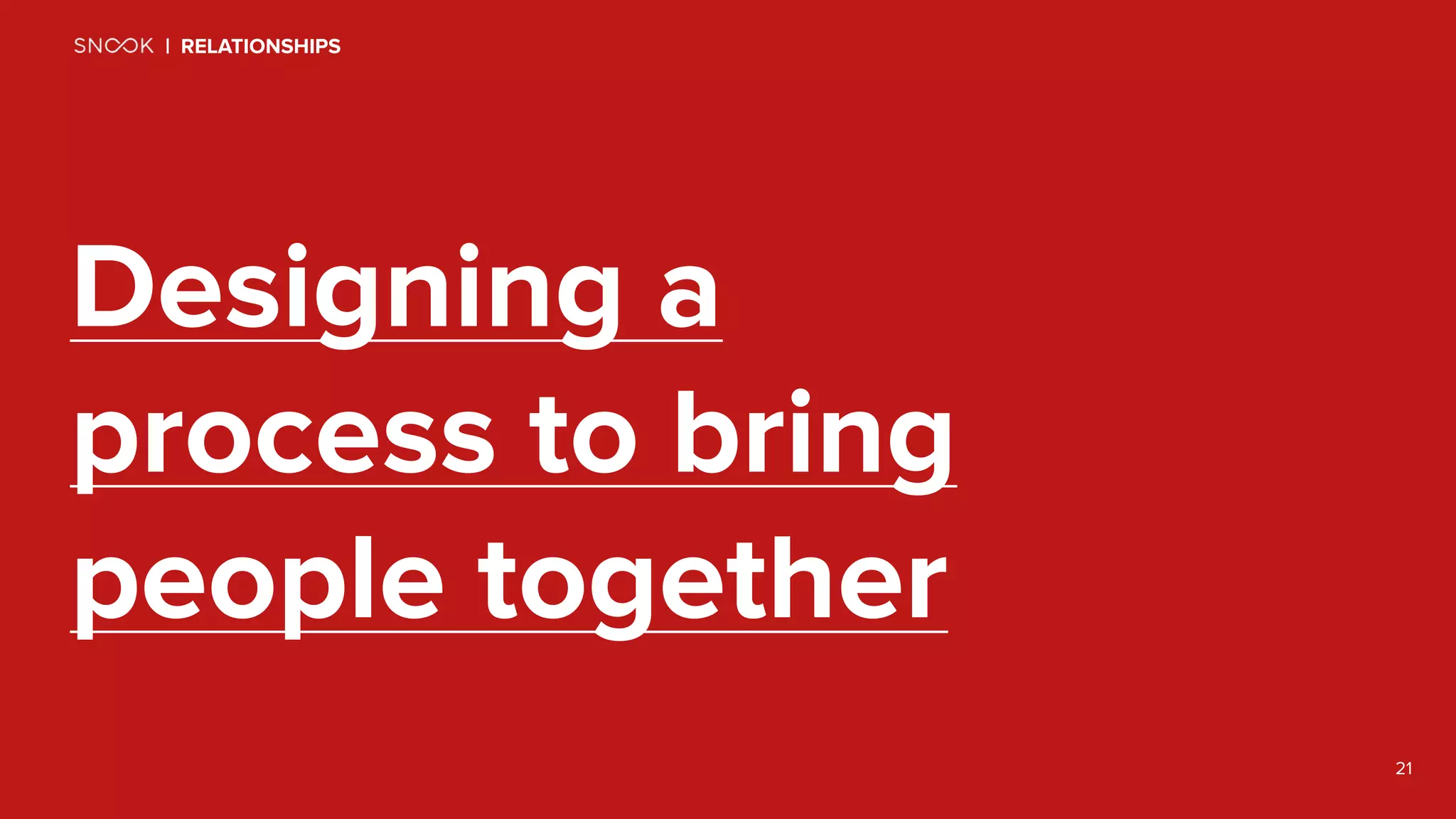 21
Designing a
process to bring
people together
| RELATIONSHIPS
 