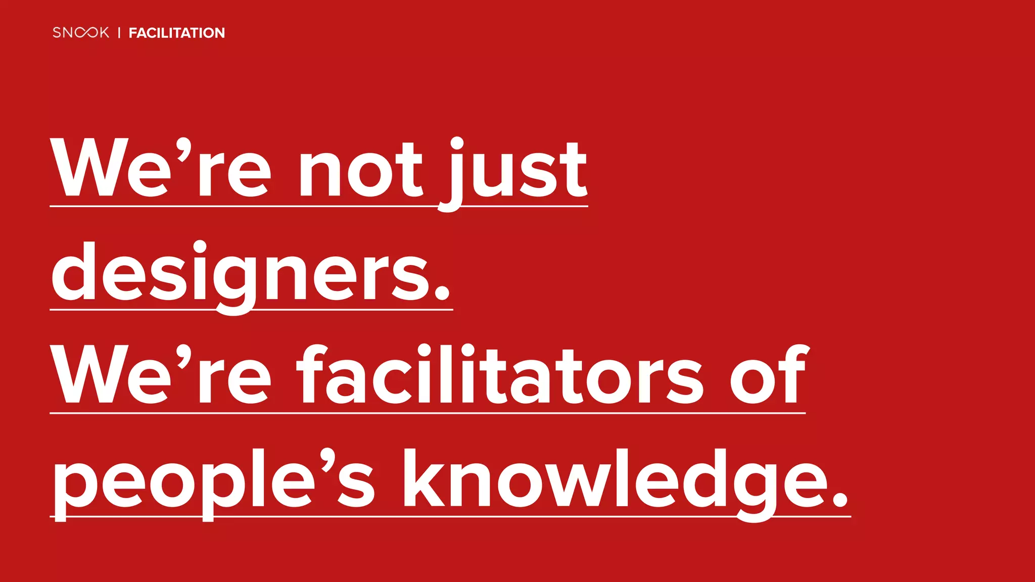 We’re not just
designers.
We’re facilitators of
people’s knowledge.
| FACILITATION
 