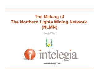 The Making of The Northern Lights Mining Network  (NLMN) March 2009 www.intelegia.com 