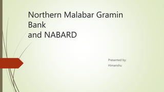 Northern Malabar Gramin
Bank
and NABARD
Presented by:
Himanshu
 