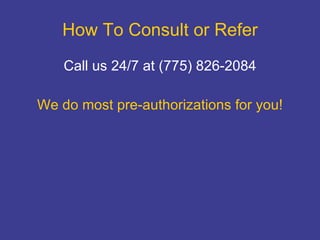 How To Consult or Refer Call us 24/7 at (775) 826-2084 We do most pre-authorizations for you! 